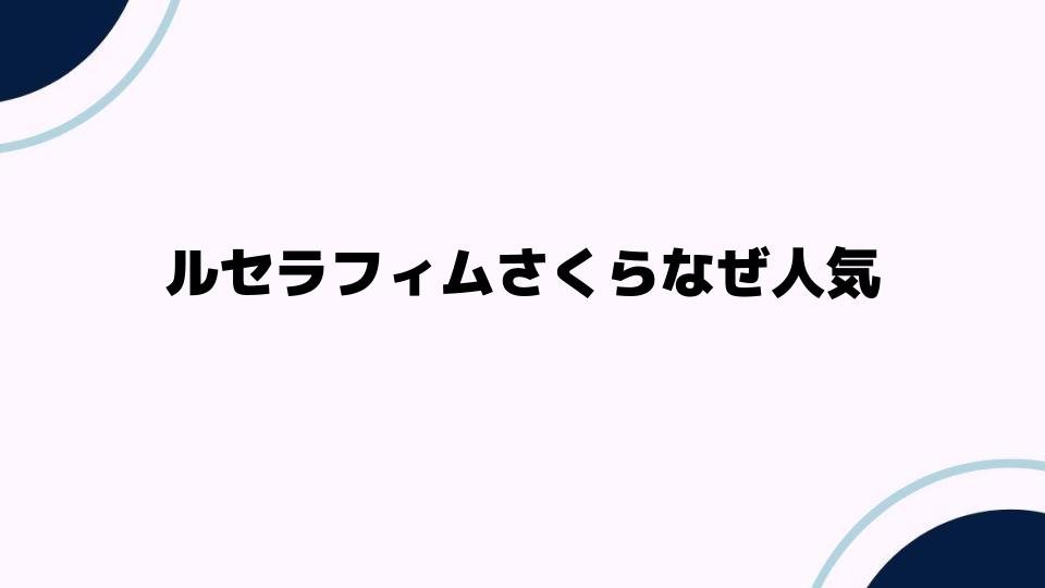 ルセラフィムさくらなぜ人気？その魅力に迫る